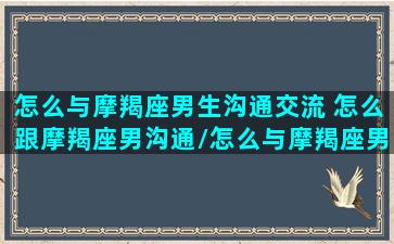 怎么与摩羯座男生沟通交流 怎么跟摩羯座男沟通/怎么与摩羯座男生沟通交流 怎么跟摩羯座男沟通-我的网站